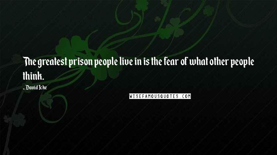 David Icke Quotes: The greatest prison people live in is the fear of what other people think.