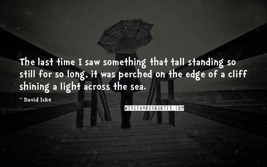 David Icke Quotes: The last time I saw something that tall standing so still for so long, it was perched on the edge of a cliff shining a light across the sea.