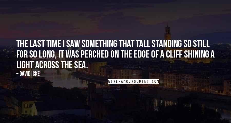 David Icke Quotes: The last time I saw something that tall standing so still for so long, it was perched on the edge of a cliff shining a light across the sea.