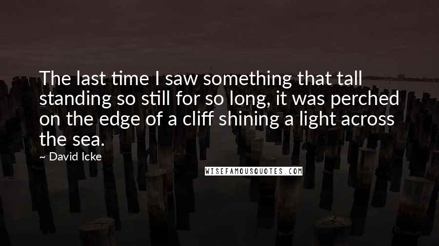 David Icke Quotes: The last time I saw something that tall standing so still for so long, it was perched on the edge of a cliff shining a light across the sea.