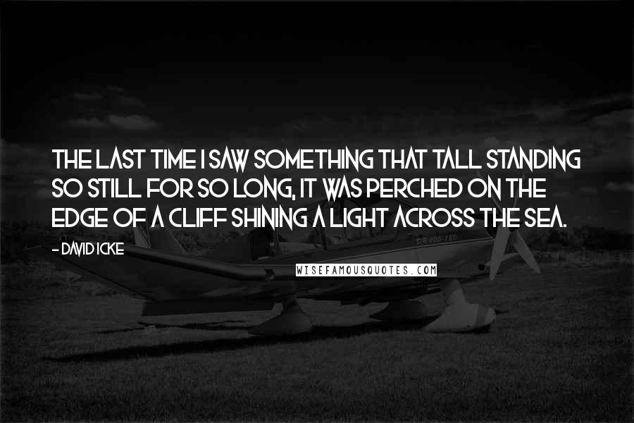 David Icke Quotes: The last time I saw something that tall standing so still for so long, it was perched on the edge of a cliff shining a light across the sea.