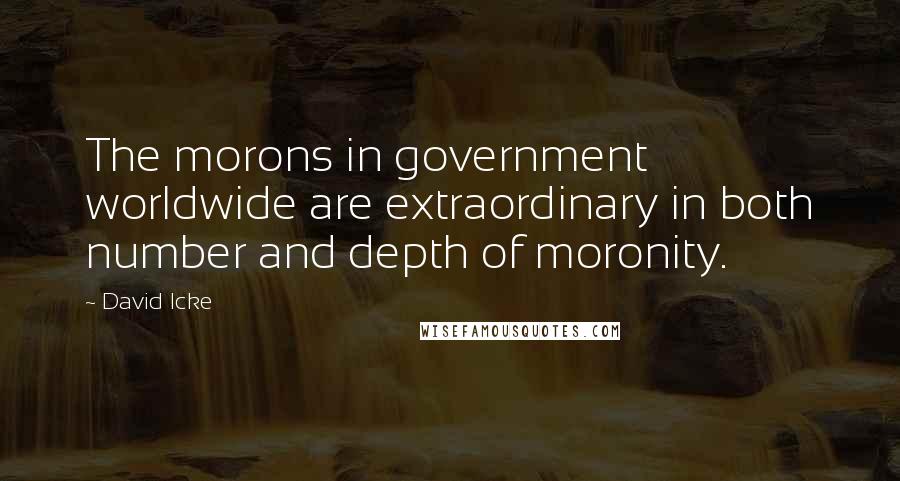 David Icke Quotes: The morons in government worldwide are extraordinary in both number and depth of moronity.