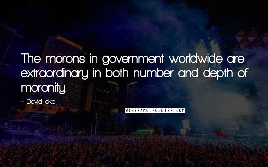 David Icke Quotes: The morons in government worldwide are extraordinary in both number and depth of moronity.