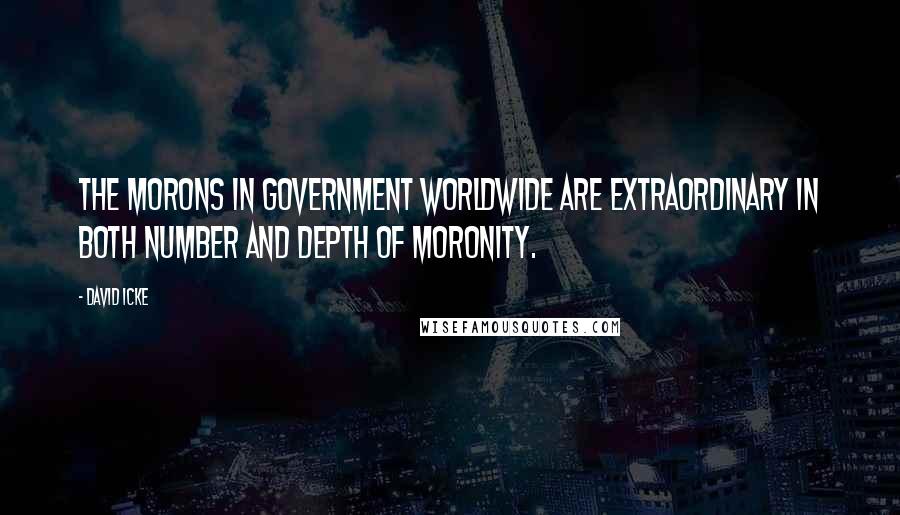 David Icke Quotes: The morons in government worldwide are extraordinary in both number and depth of moronity.