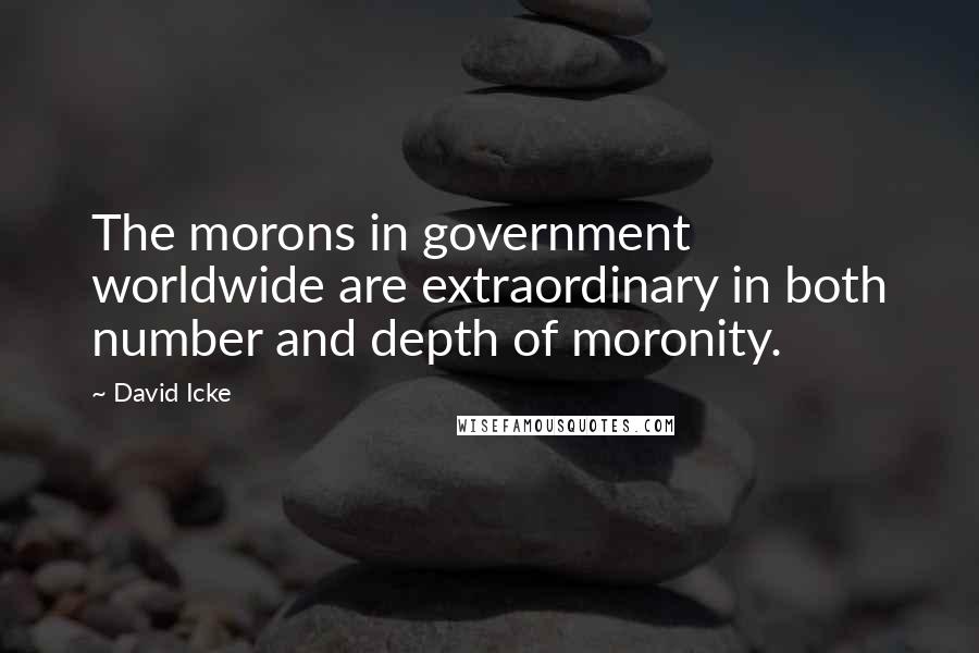 David Icke Quotes: The morons in government worldwide are extraordinary in both number and depth of moronity.