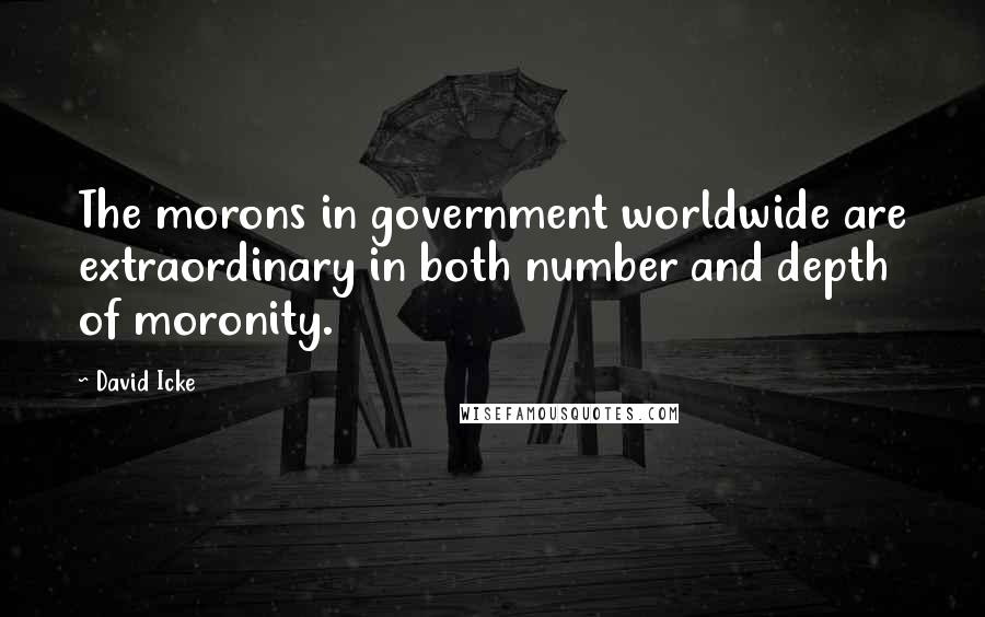 David Icke Quotes: The morons in government worldwide are extraordinary in both number and depth of moronity.