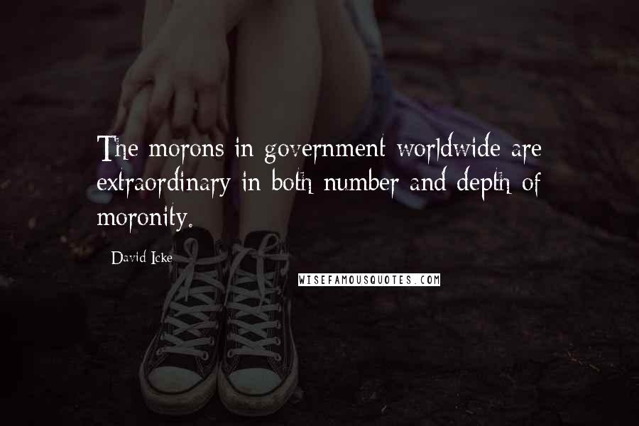 David Icke Quotes: The morons in government worldwide are extraordinary in both number and depth of moronity.