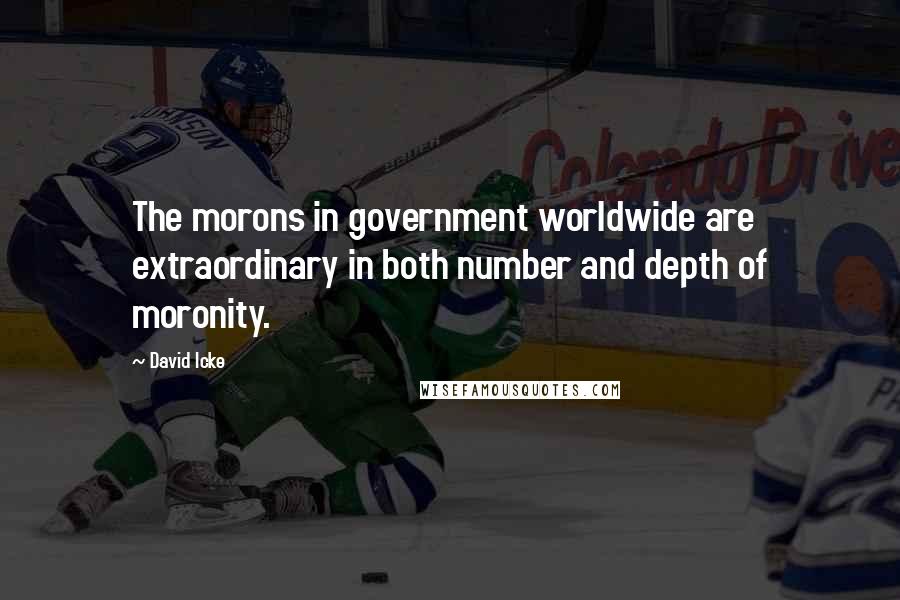 David Icke Quotes: The morons in government worldwide are extraordinary in both number and depth of moronity.