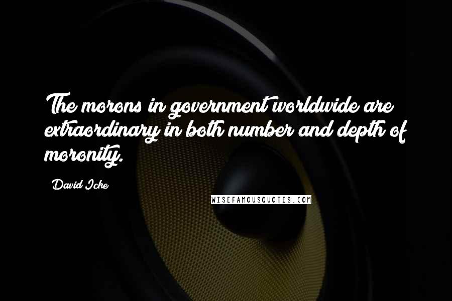 David Icke Quotes: The morons in government worldwide are extraordinary in both number and depth of moronity.