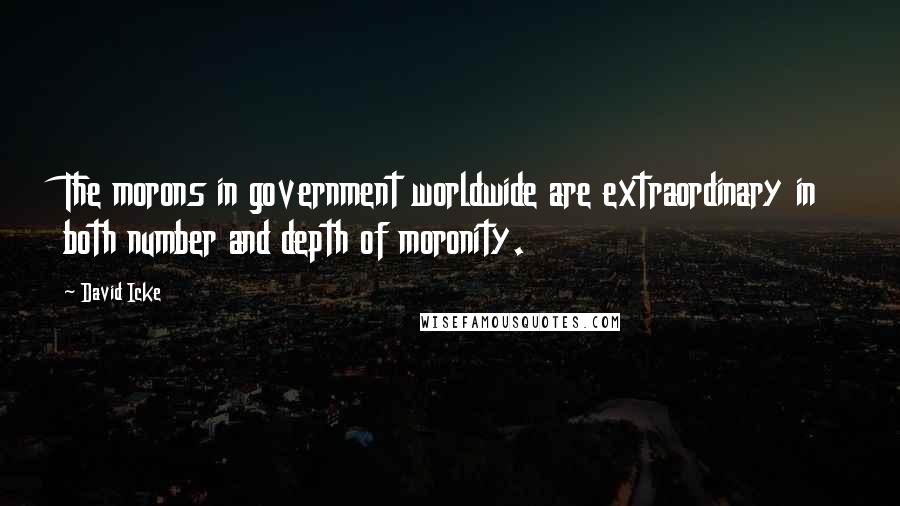 David Icke Quotes: The morons in government worldwide are extraordinary in both number and depth of moronity.
