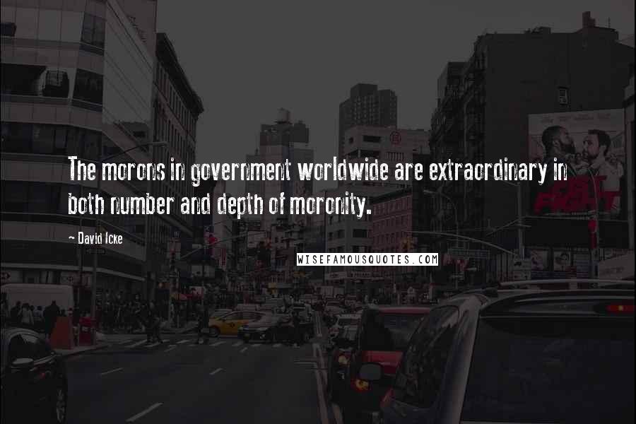 David Icke Quotes: The morons in government worldwide are extraordinary in both number and depth of moronity.