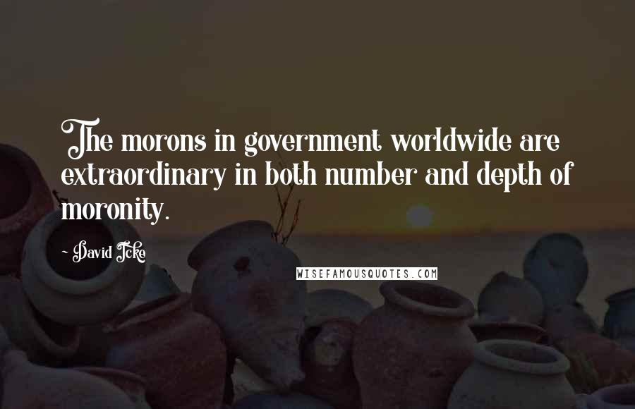 David Icke Quotes: The morons in government worldwide are extraordinary in both number and depth of moronity.
