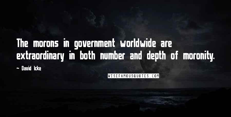 David Icke Quotes: The morons in government worldwide are extraordinary in both number and depth of moronity.