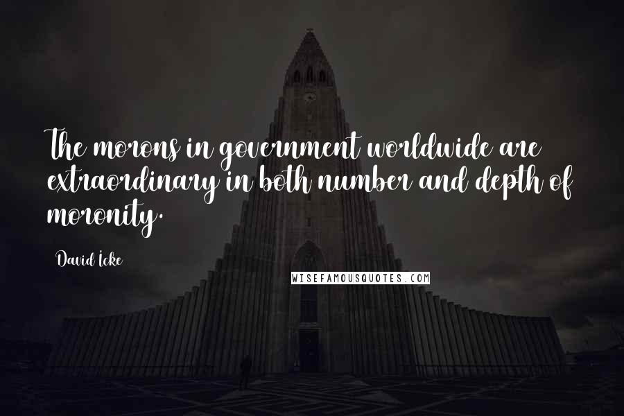 David Icke Quotes: The morons in government worldwide are extraordinary in both number and depth of moronity.