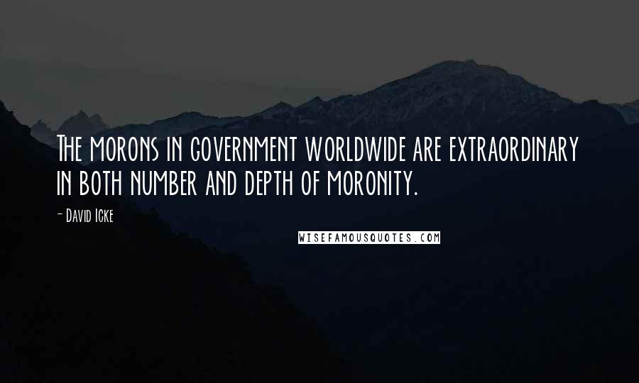 David Icke Quotes: The morons in government worldwide are extraordinary in both number and depth of moronity.
