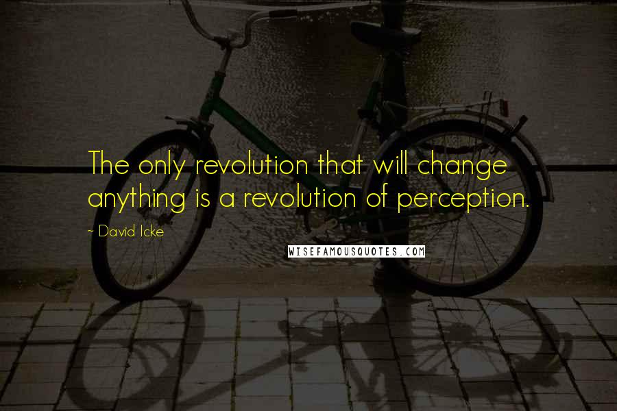 David Icke Quotes: The only revolution that will change anything is a revolution of perception.