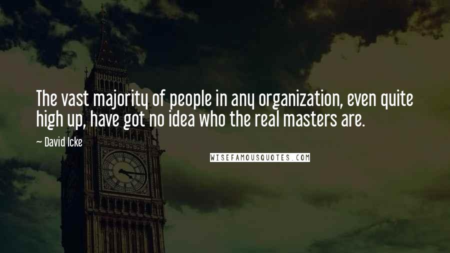 David Icke Quotes: The vast majority of people in any organization, even quite high up, have got no idea who the real masters are.