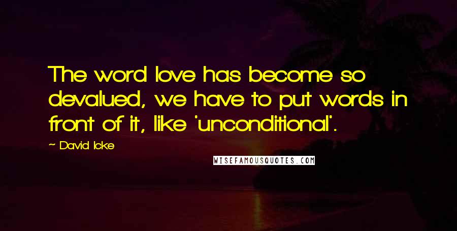 David Icke Quotes: The word love has become so devalued, we have to put words in front of it, like 'unconditional'.