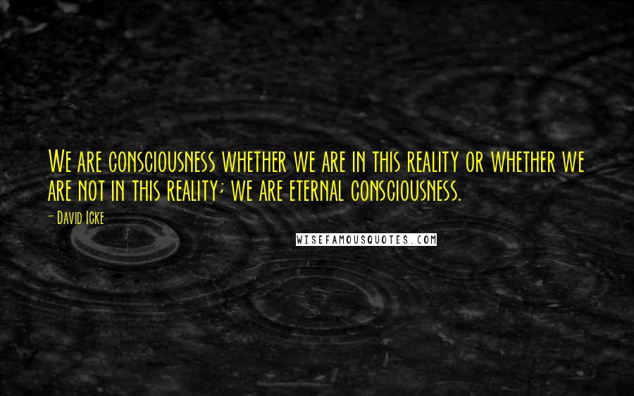 David Icke Quotes: We are consciousness whether we are in this reality or whether we are not in this reality; we are eternal consciousness.