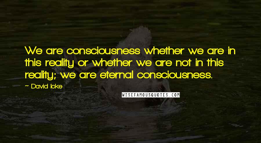 David Icke Quotes: We are consciousness whether we are in this reality or whether we are not in this reality; we are eternal consciousness.