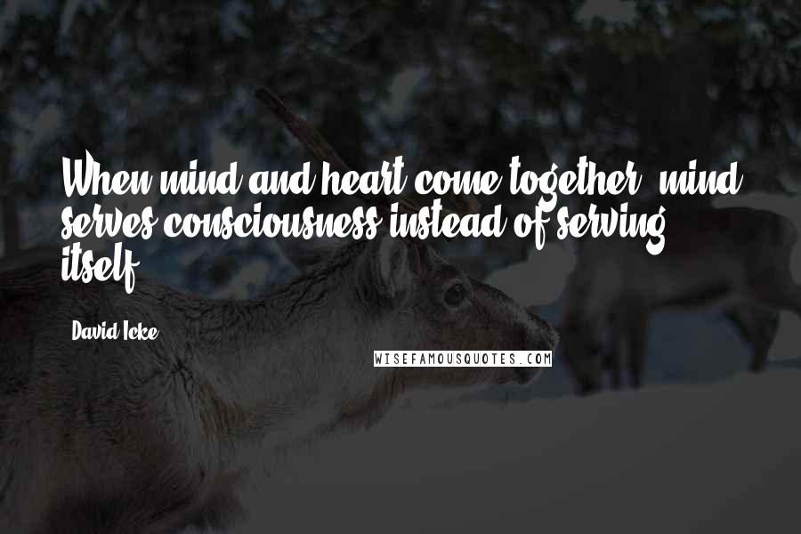 David Icke Quotes: When mind and heart come together, mind serves consciousness instead of serving itself.