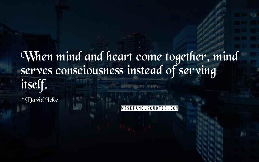 David Icke Quotes: When mind and heart come together, mind serves consciousness instead of serving itself.