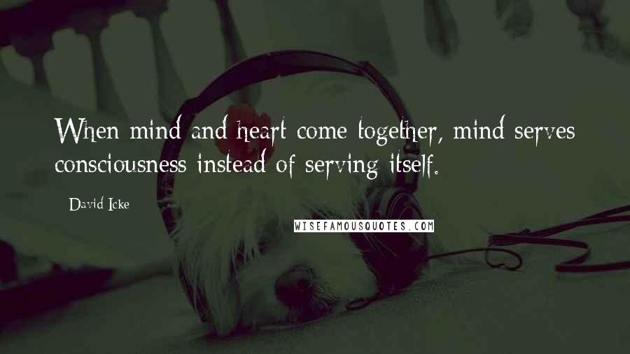 David Icke Quotes: When mind and heart come together, mind serves consciousness instead of serving itself.