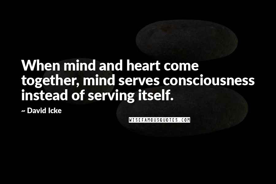 David Icke Quotes: When mind and heart come together, mind serves consciousness instead of serving itself.