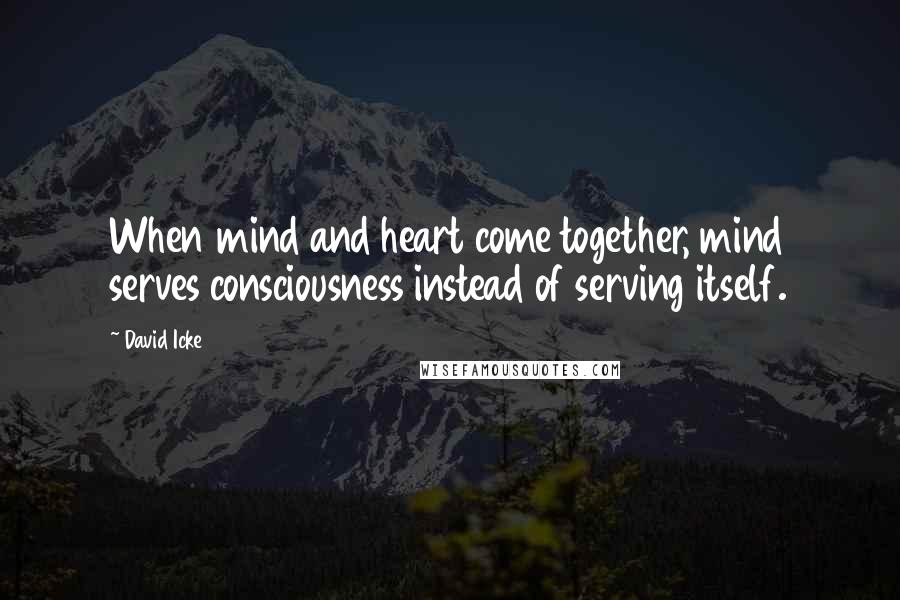 David Icke Quotes: When mind and heart come together, mind serves consciousness instead of serving itself.