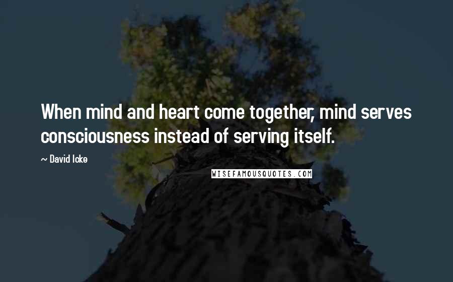 David Icke Quotes: When mind and heart come together, mind serves consciousness instead of serving itself.