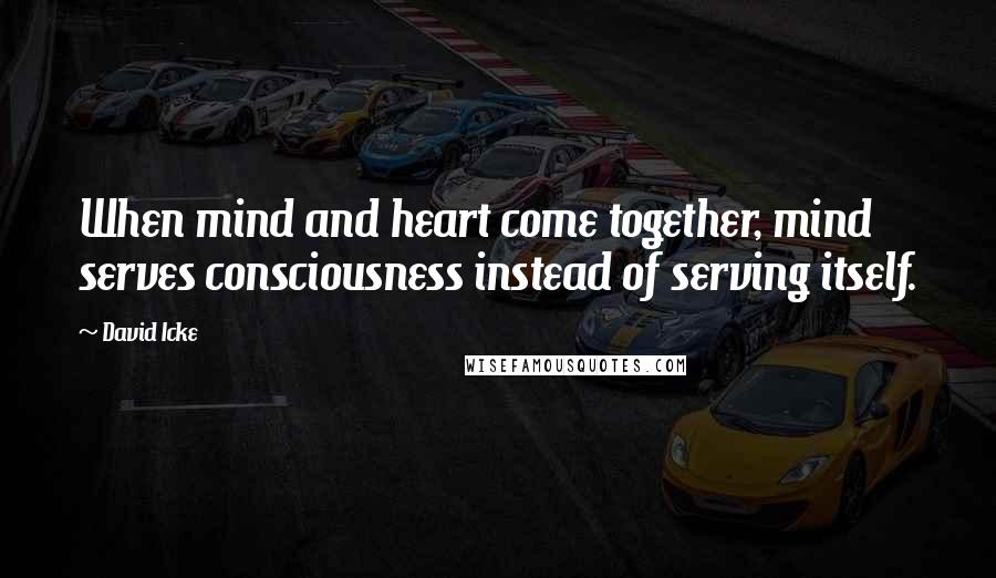 David Icke Quotes: When mind and heart come together, mind serves consciousness instead of serving itself.