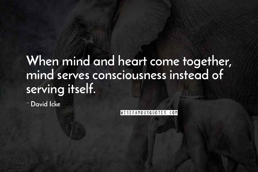 David Icke Quotes: When mind and heart come together, mind serves consciousness instead of serving itself.