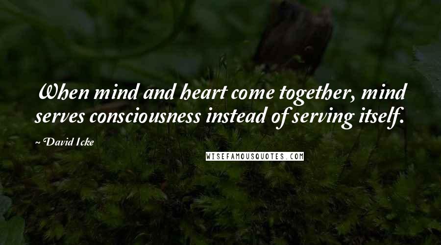 David Icke Quotes: When mind and heart come together, mind serves consciousness instead of serving itself.