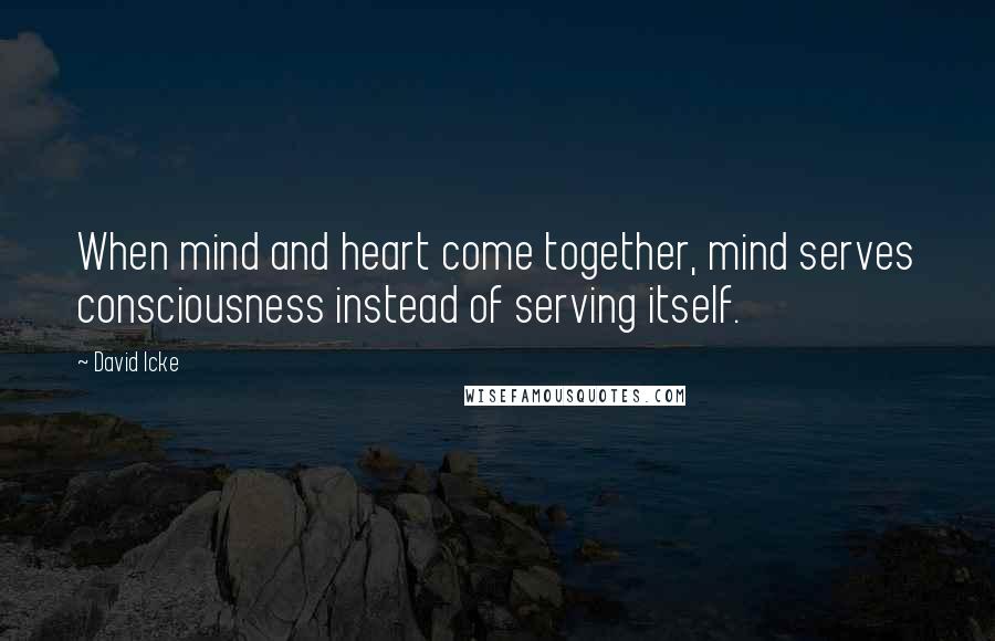 David Icke Quotes: When mind and heart come together, mind serves consciousness instead of serving itself.