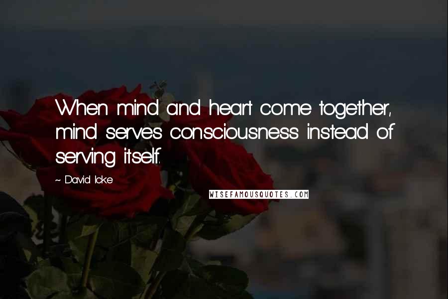 David Icke Quotes: When mind and heart come together, mind serves consciousness instead of serving itself.