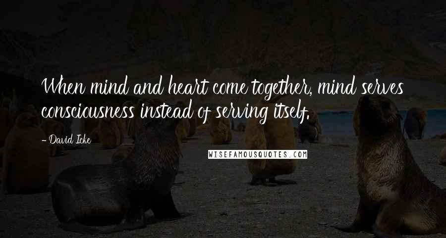 David Icke Quotes: When mind and heart come together, mind serves consciousness instead of serving itself.