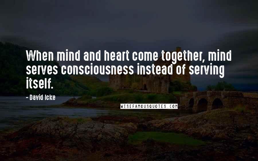 David Icke Quotes: When mind and heart come together, mind serves consciousness instead of serving itself.