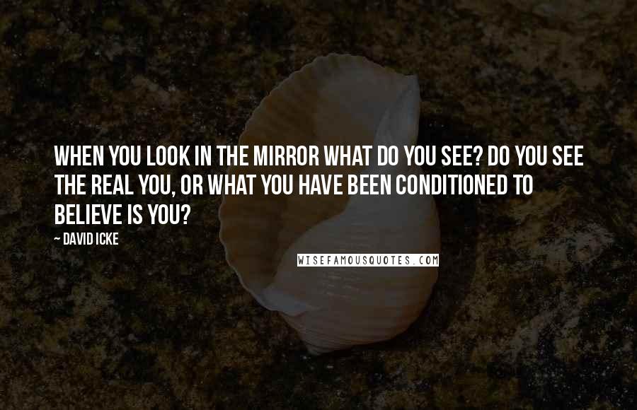David Icke Quotes: When you look in the mirror what do you see? Do you see the real you, or what you have been conditioned to believe is you?