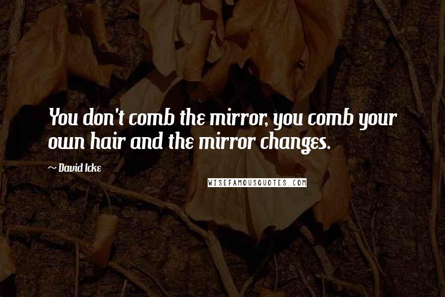 David Icke Quotes: You don't comb the mirror, you comb your own hair and the mirror changes.