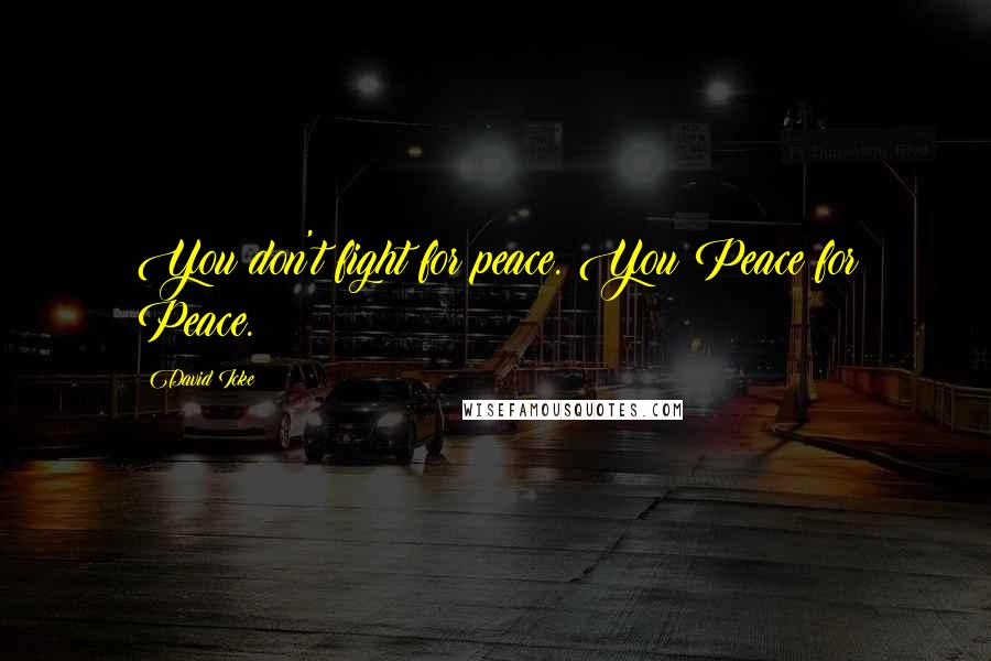 David Icke Quotes: You don't fight for peace. You Peace for Peace.