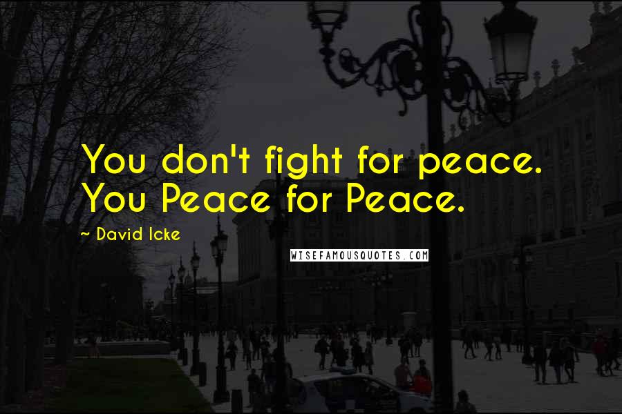 David Icke Quotes: You don't fight for peace. You Peace for Peace.