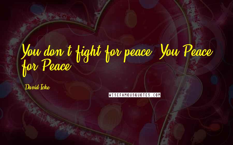 David Icke Quotes: You don't fight for peace. You Peace for Peace.