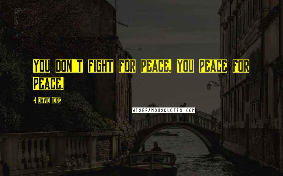 David Icke Quotes: You don't fight for peace. You Peace for Peace.