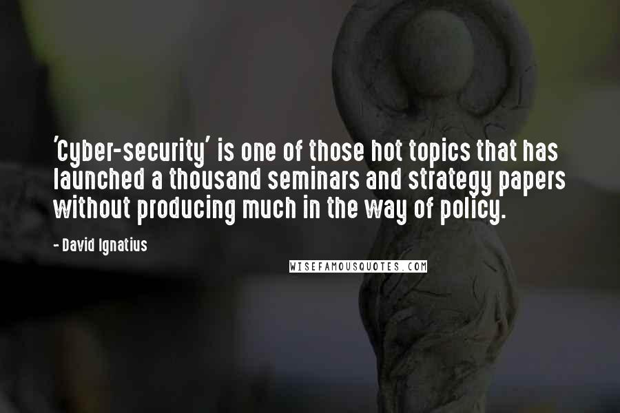 David Ignatius Quotes: 'Cyber-security' is one of those hot topics that has launched a thousand seminars and strategy papers without producing much in the way of policy.
