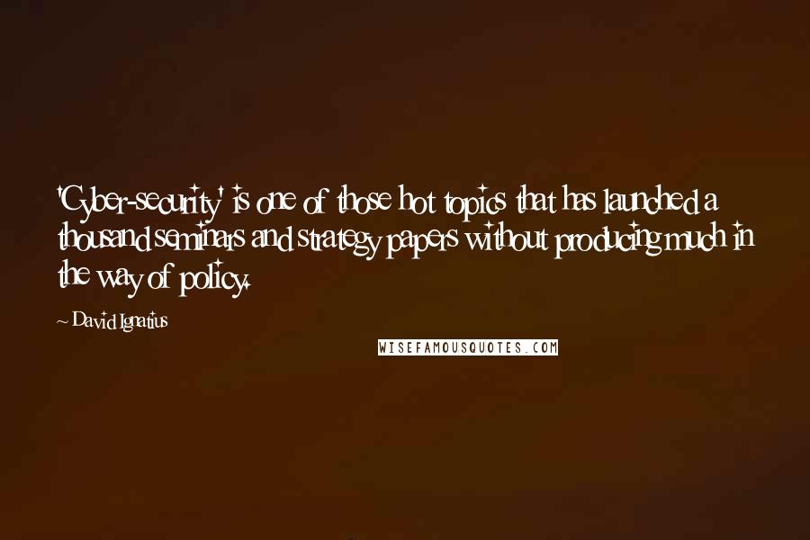 David Ignatius Quotes: 'Cyber-security' is one of those hot topics that has launched a thousand seminars and strategy papers without producing much in the way of policy.