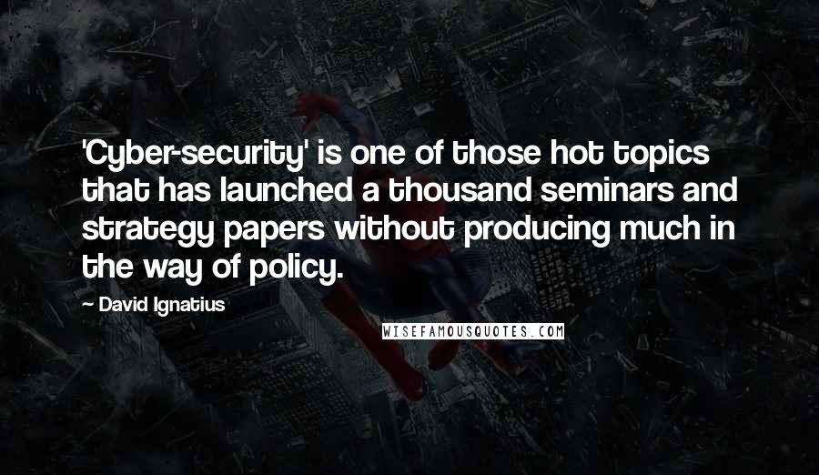 David Ignatius Quotes: 'Cyber-security' is one of those hot topics that has launched a thousand seminars and strategy papers without producing much in the way of policy.