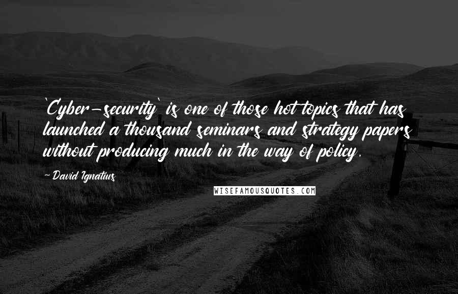 David Ignatius Quotes: 'Cyber-security' is one of those hot topics that has launched a thousand seminars and strategy papers without producing much in the way of policy.