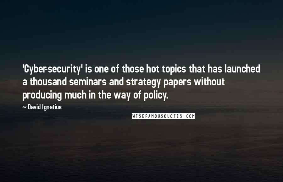 David Ignatius Quotes: 'Cyber-security' is one of those hot topics that has launched a thousand seminars and strategy papers without producing much in the way of policy.