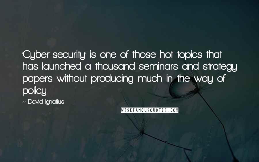 David Ignatius Quotes: 'Cyber-security' is one of those hot topics that has launched a thousand seminars and strategy papers without producing much in the way of policy.