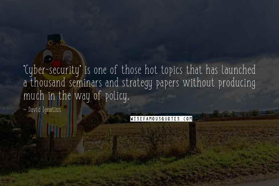 David Ignatius Quotes: 'Cyber-security' is one of those hot topics that has launched a thousand seminars and strategy papers without producing much in the way of policy.